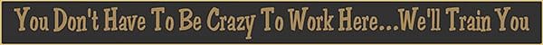 18 Inch Whimsical Wooden Sign - You Don't Have To Be Crazy To Work Here ? We'll Train You - - Shelburne Country Store