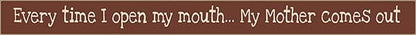 18 Inch Whimsical Wooden Sign - Every Time I open my mouth my mother comes out - - Shelburne Country Store