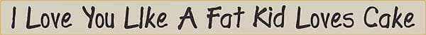 18 Inch Whimsical Wooden Sign - I love you like a Fat Kid Loves - - Shelburne Country Store